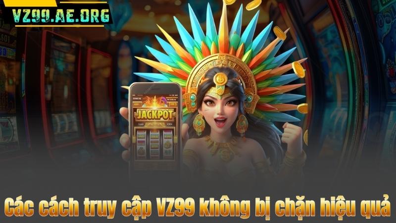 Cách Truy Cập VZ99 Không Bị Chặn – Hướng Dẫn Đơn Giản Dễ Hiểu 9 Các cách truy cập VZ99 không bị chặn hiệu quả