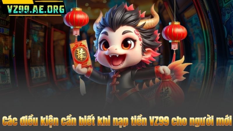 Nạp Tiền VZ99 – Thanh Toán An Toàn Cùng Khuyến Mãi Khủng 7 Các điều kiện cần biết khi nạp tiền VZ99 cho người mới