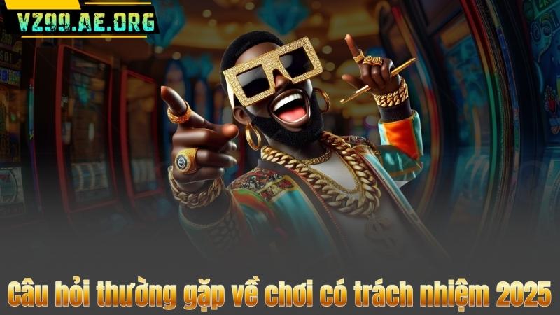 Câu hỏi thường gặp về chơi có trách nhiệm 2025