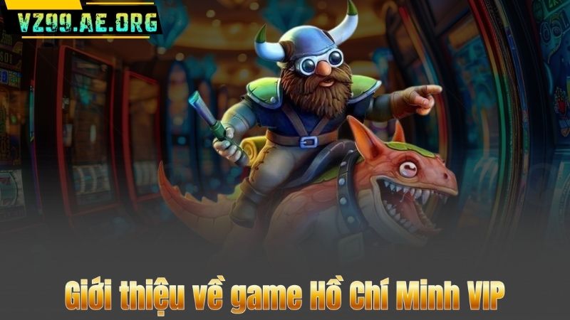 Hồ Chí Minh VIP – Bí Quyết Rinh Thưởng Khủng Tại VZ99 6 Giới thiệu về game Hồ Chí Minh VIP