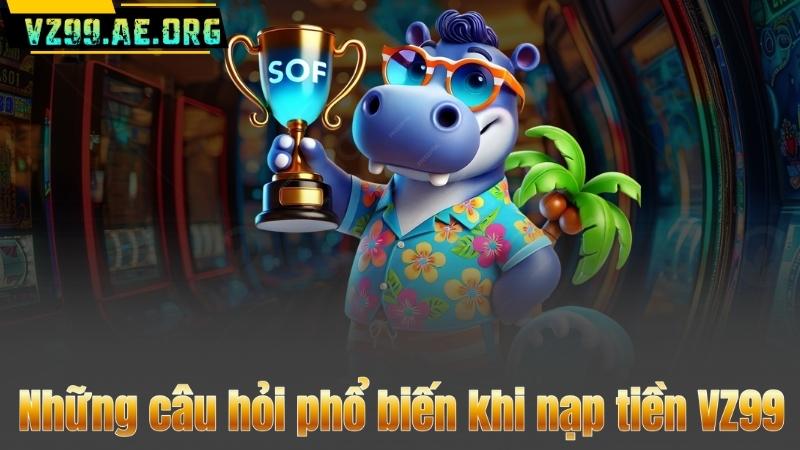 Nạp Tiền VZ99 – Thanh Toán An Toàn Cùng Khuyến Mãi Khủng 10 Những câu hỏi phổ biến khi nạp tiền VZ99