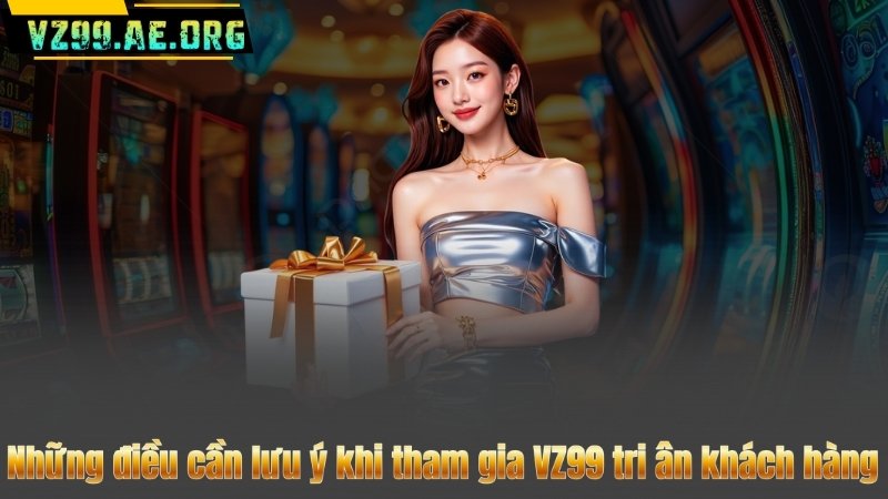 VZ99 Tri Ân Khách Hàng – Nhận Ngay Quà Tặng Giá Trị 1.5 Triệu Đồng 7 Những điều cần lưu ý khi tham gia VZ99 tri ân khách hàng