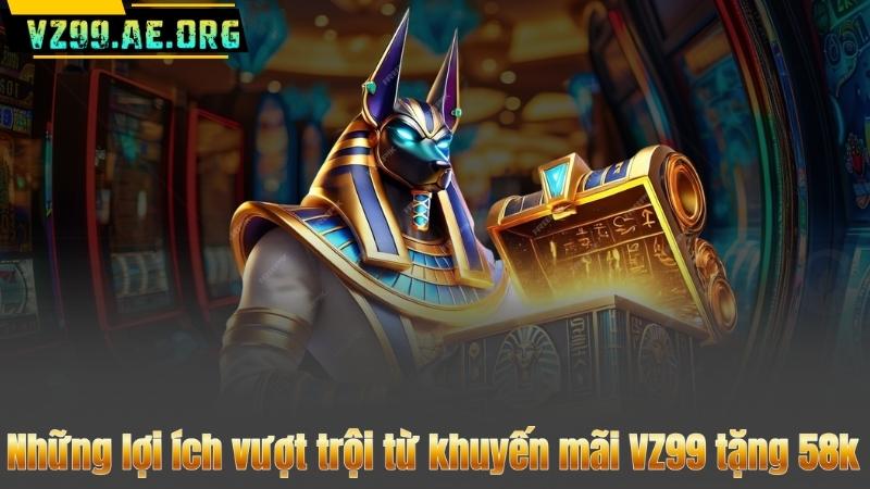 VZ99 Tặng 58K Cho Tân Thủ – Cơ Hội Vàng Nhận Thưởng Ngay 7 Những lợi ích vượt trội từ khuyến mãi VZ99 tặng 58k