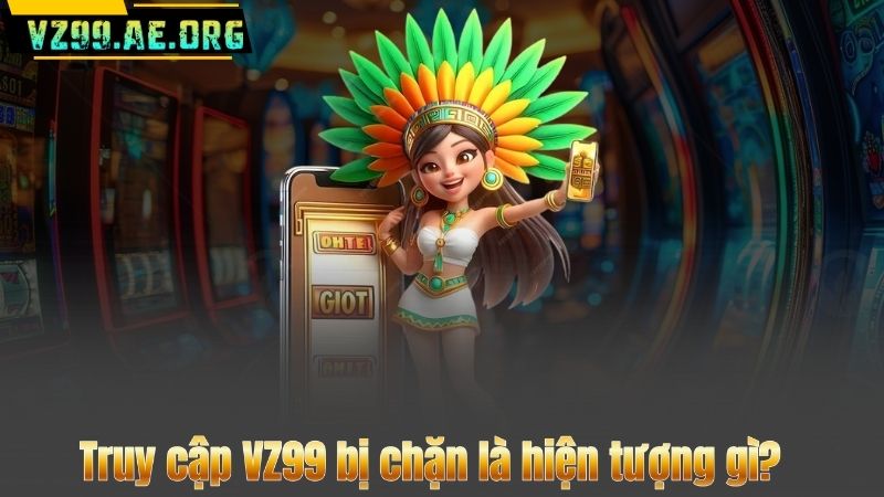 Cách Truy Cập VZ99 Không Bị Chặn – Hướng Dẫn Đơn Giản Dễ Hiểu 7 Truy cập VZ99 bị chặn là hiện tượng gì?
